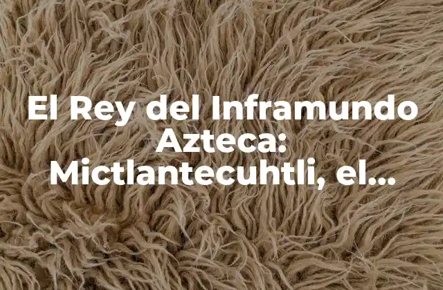 El Rey Del Inframundo Azteca: Mictlantecuhtli, el Señor de la Muerte