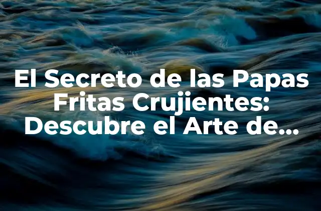 El Secreto de las Papas Fritas Crujientes: Descubre el Arte de Prepararlasperfectas