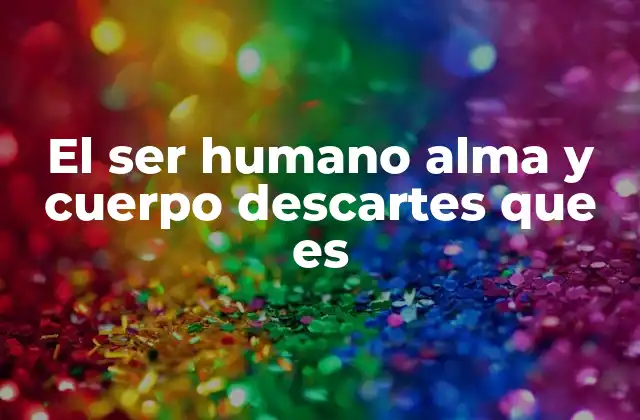 El Ser Humano Alma y Cuerpo Descartes que es 2 La visión dualista de Descartes y su influencia en la filosofía moderna