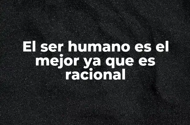 El Ser Humano es el Mejor Ya que es Racional