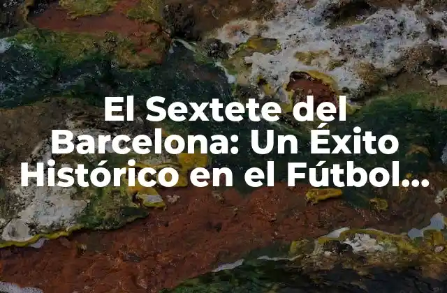 El Sextete Del Barcelona: un Éxito Histórico en el Fútbol Español