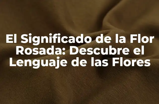 El Significado de la Flor Rosada: Descubre el Lenguaje de las Flores