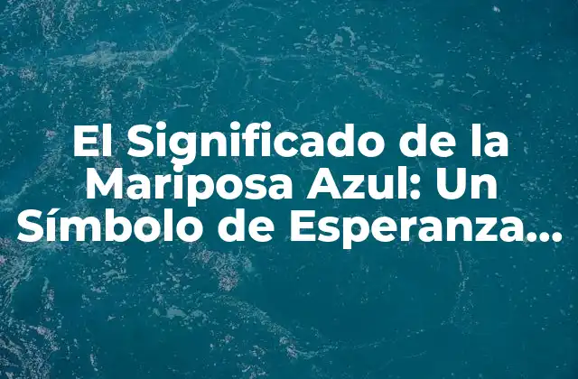 El Significado de la Mariposa Azul: un Símbolo de Esperanza y Transformación