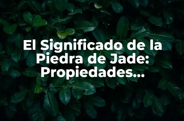 El Significado de la Piedra de Jade: Propiedades, Beneficios y Uso