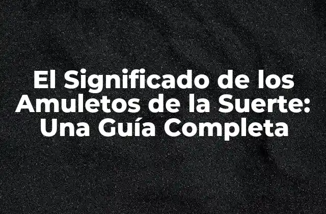 El Significado de los Amuletos de la Suerte: una Guía Completa