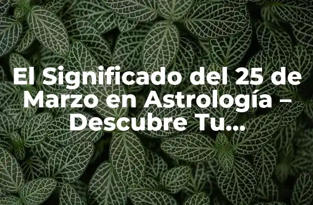 El Significado Del 25 de Marzo en Astrología – Descubre Tu Personalidad