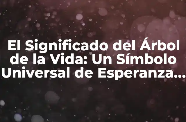 El Significado Del Árbol de la Vida: un Símbolo Universal de Esperanza y Renacimiento