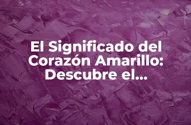 El Significado Del Corazón Amarillo: Descubre el Simbolismo Detrás de Este Emoji