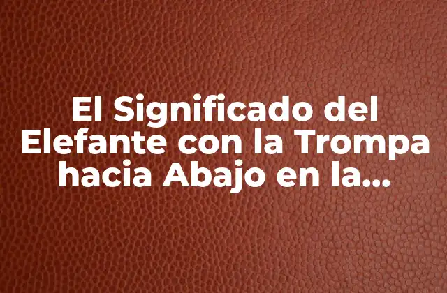 El Significado Del Elefante con la Trompa hacia Abajo en la Cultura y la Superstición