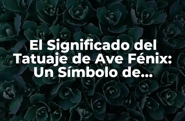 El Significado Del Tatuaje de Ave Fénix: un Símbolo de Renacimiento y Esperanza