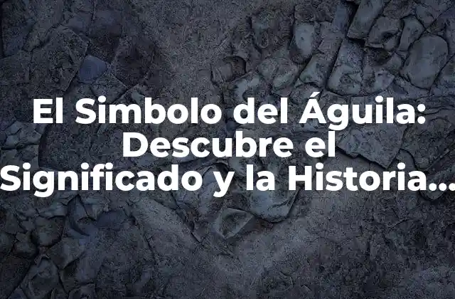El Simbolo Del Águila: Descubre el Significado y la Historia Detrás de Este Icono Nacional