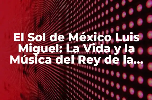 El Sol de México Luis Miguel: la Vida y la Música Del Rey de la Música Romántica