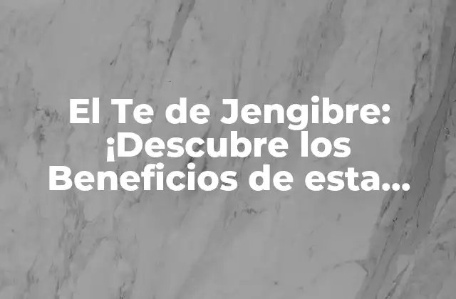 El Te de Jengibre: ¡descubre los Beneficios de Esta Infusión Natural!