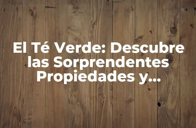 El Té Verde: Descubre las Sorprendentes Propiedades y Beneficios