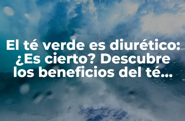 El Té Verde es Diurético: ¿es Cierto? Descubre los Beneficios Del Té Verde