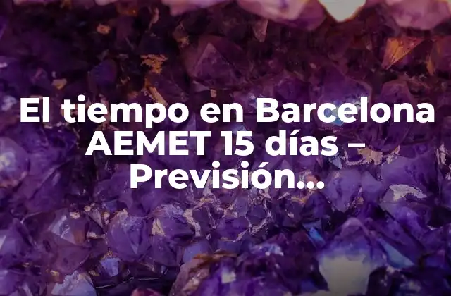 El Tiempo en Barcelona Aemet 15 Días – Previsión Meteorológica Detallada para Planificar Tus Actividades
