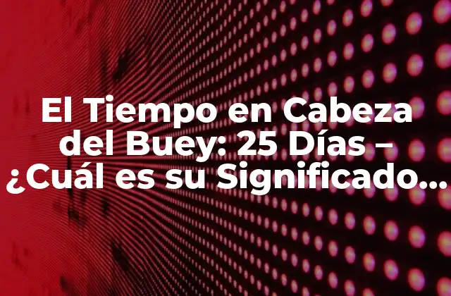 El Tiempo en Cabeza Del Buey: 25 Días – ¿cuál es Su Significado Astronómico?