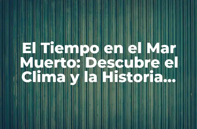 El Tiempo en el Mar Muerto: Descubre el Clima y la Historia Detrás de Este Lugar Místico