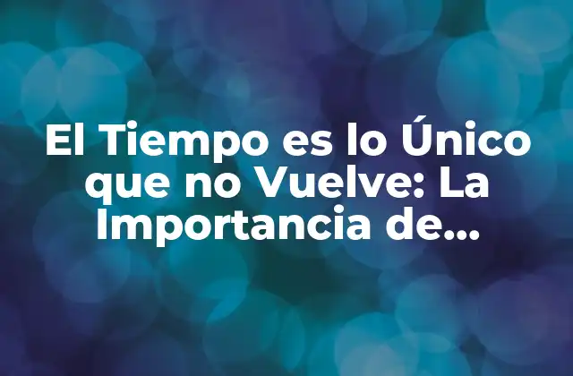El Tiempo es Lo Único que No Vuelve: la Importancia de Aprovecharlo