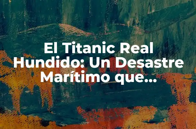El Titanic Real Hundido: un Desastre Marítimo que Conmocionó Al Mundo