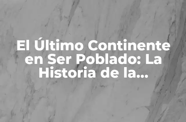 El Último Continente en Ser Poblado: la Historia de la Colonización de la Antártida