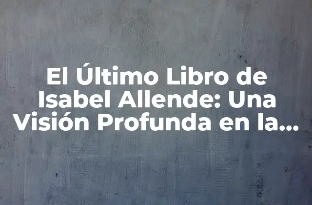 El Último Libro de Isabel Allende: una Visión Profunda en la Literatura Contemporánea