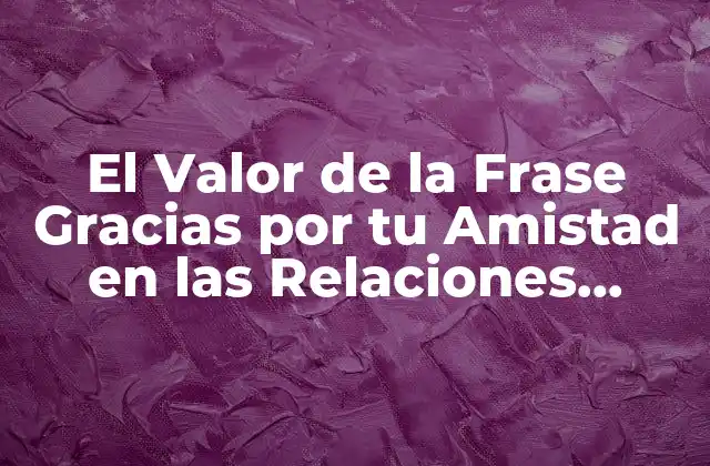 El Valor de la Frase Gracias por Tu Amistad en las Relaciones Humanas