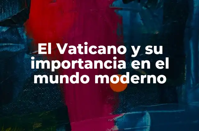 El Vaticano y Su Importancia en el Mundo Moderno
