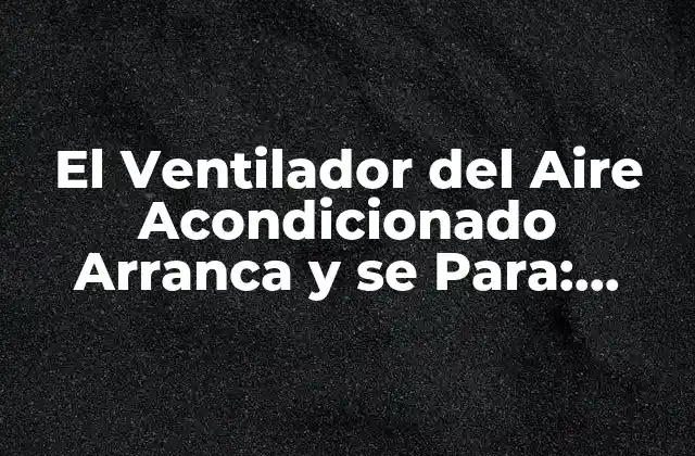 El Ventilador Del Aire Acondicionado Arranca y Se Para: Solucionando el Problema