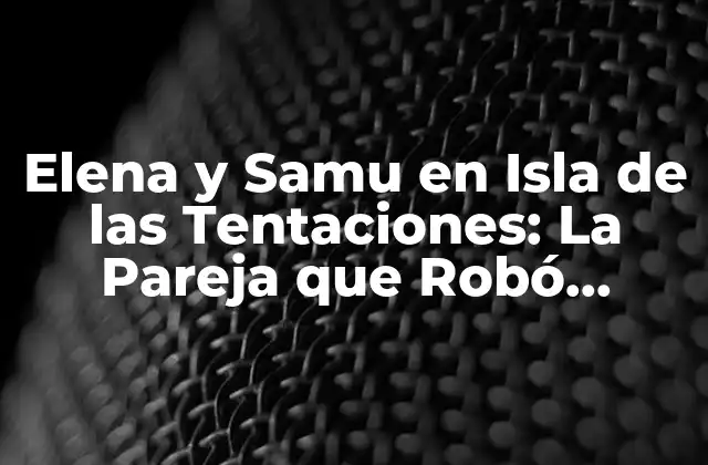 Elena y Samu en Isla de las Tentaciones: la Pareja que Robó Corazones