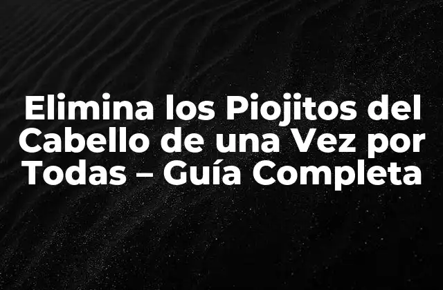 Elimina los Piojitos Del Cabello de una Vez por Todas – Guía Completa