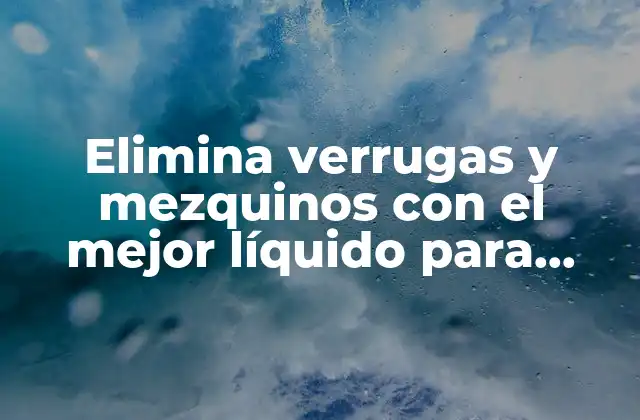 Elimina Verrugas y Mezquinos con el Mejor Líquido para Tratamiento