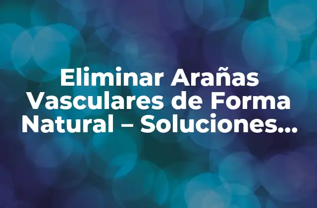Eliminar Arañas Vasculares de Forma Natural - Soluciones Efectivas sin Cirugía 2 Causas de las Arañas Vasculares