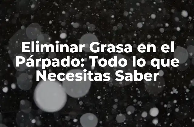 Eliminar Grasa en el Párpado: Todo Lo que Necesitas Saber