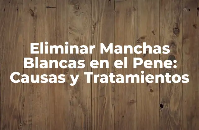 Eliminar Manchas Blancas en el Pene: Causas y Tratamientos