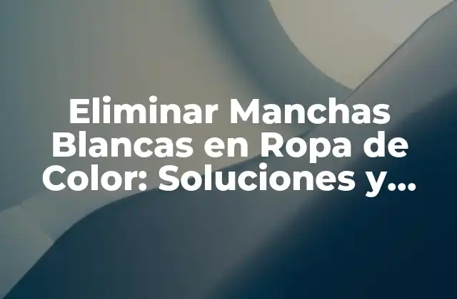 Eliminar Manchas Blancas en Ropa de Color: Soluciones y Consejos