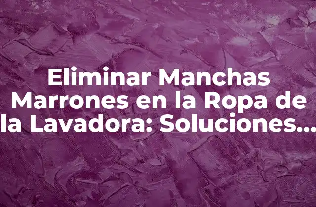 Eliminar Manchas Marrones en la Ropa de la Lavadora: Soluciones y Consejos