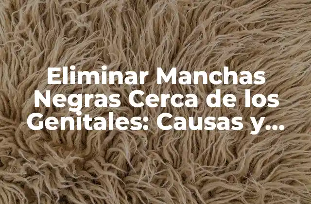 Eliminar Manchas Negras Cerca de los Genitales: Causas y Tratamientos