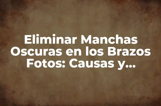 Eliminar Manchas Oscuras en los Brazos Fotos: Causas y Tratamientos