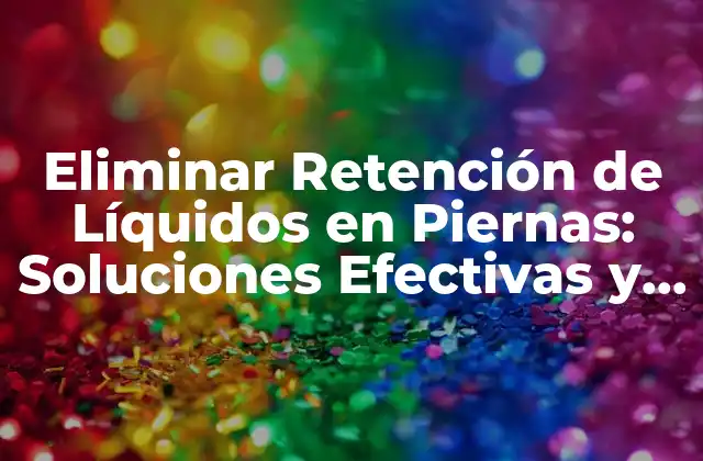 ¿Cuáles son las Causas de la Retención de Líquidos en Piernas?