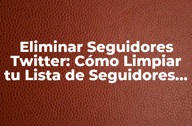 Eliminar Seguidores Twitter: Cómo Limpiar Tu Lista de Seguidores en Twitter