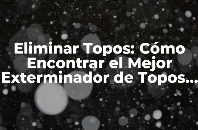 Eliminar Topos: Cómo Encontrar el Mejor Exterminador de Topos para Tu Jardín