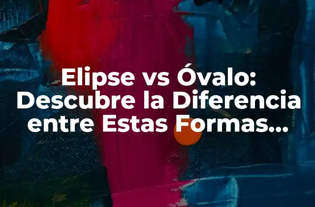Elipse Vs Óvalo: Descubre la Diferencia entre Estas Formas Geométricas