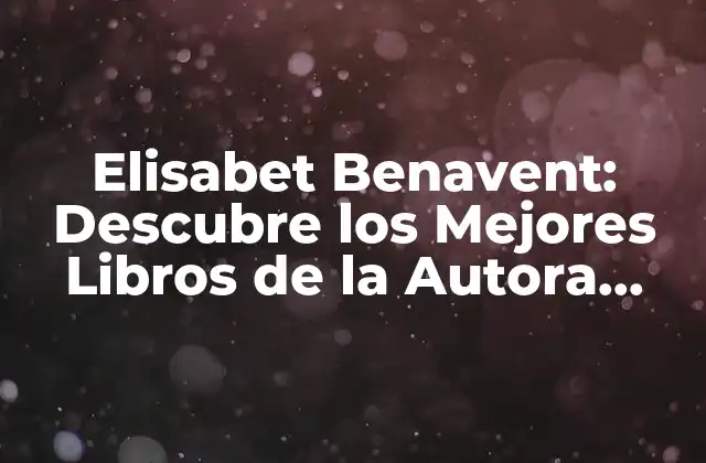 Elisabet Benavent: Descubre los Mejores Libros de la Autora Española