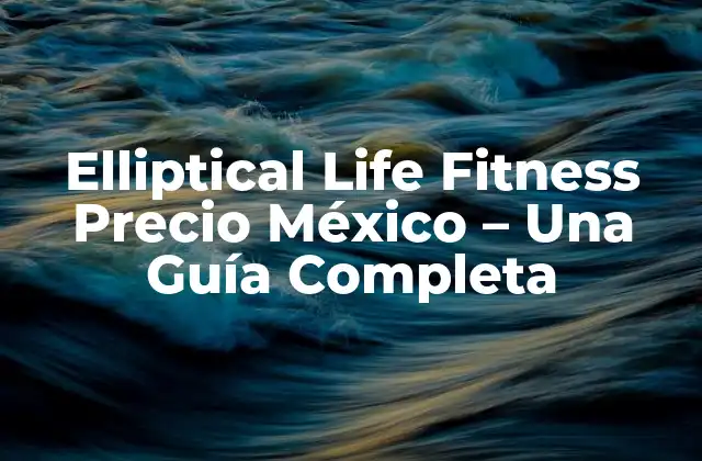 Elliptical Life Fitness Precio México – una Guía Completa