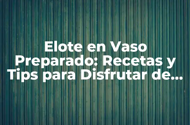 Elote en Vaso Preparado: Recetas y Tips para Disfrutar de Este Delicioso Plato Mexicano