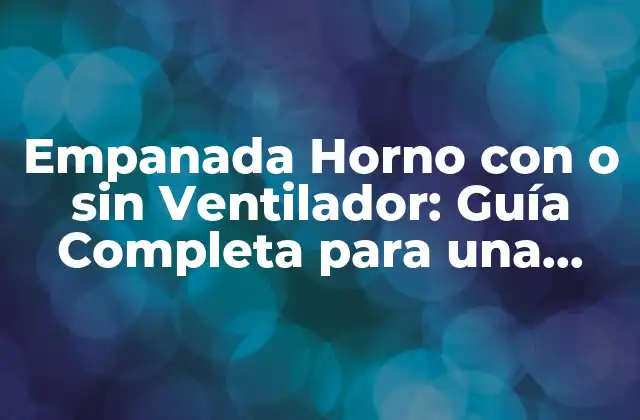 Empanada Horno con o sin Ventilador: Guía Completa para una Cocción Perfecta