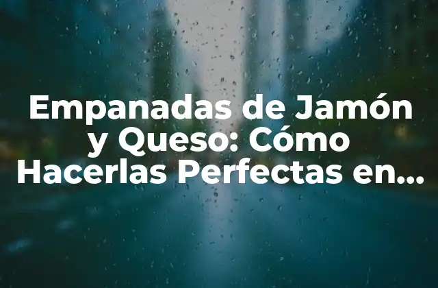Empanadas de Jamón y Queso: Cómo Hacerlas Perfectas en Casa