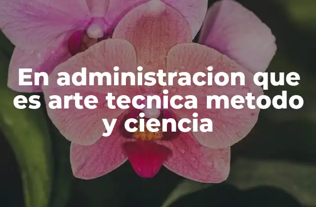 En Administracion que es Arte Tecnica Metodo y Ciencia