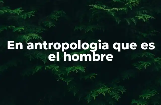En Antropologia que es el Hombre